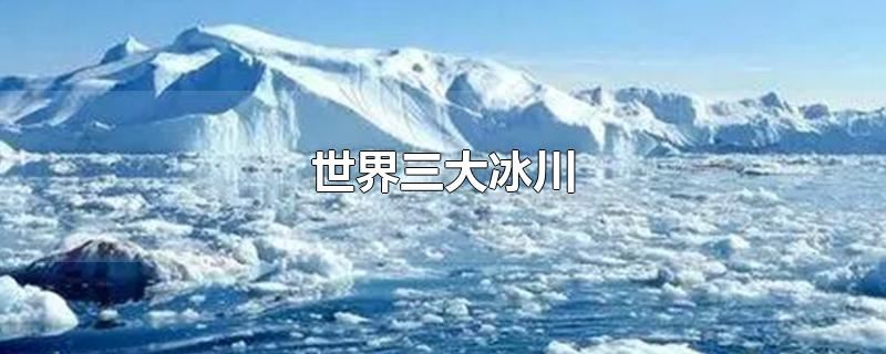世界三大冰川-思源网